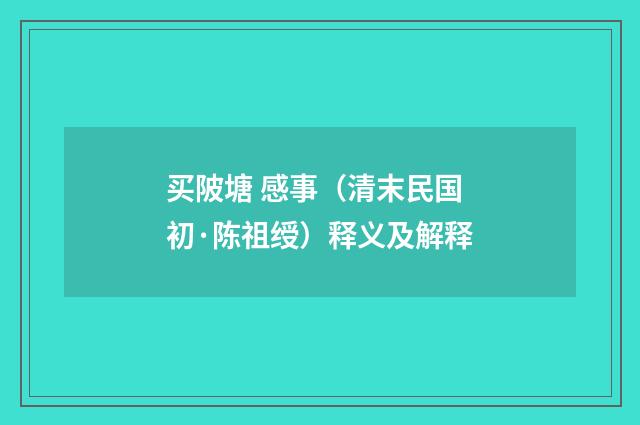 买陂塘 感事（清末民国初·陈祖绶）释义及解释