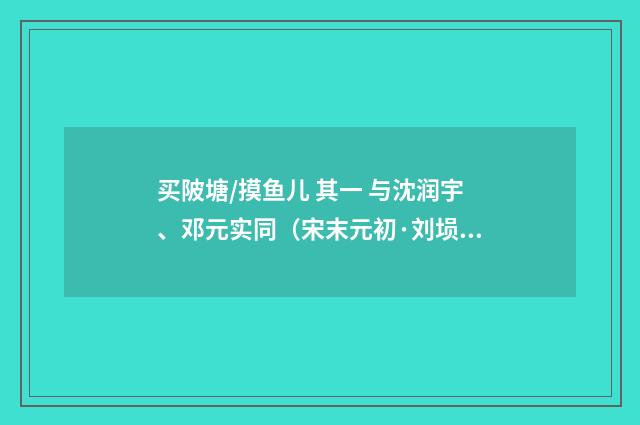 买陂塘/摸鱼儿 其一 与沈润宇、邓元实同（宋末元初·刘埙）释义及解释