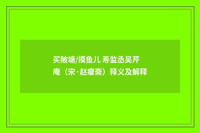 买陂塘/摸鱼儿 寿监丞吴芹庵（宋·赵癯斋）释义及解释