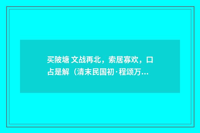 买陂塘 文战再北，索居寡欢，口占是解（清末民国初·程颂万）释义及解释