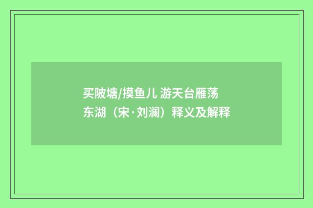 买陂塘/摸鱼儿 游天台雁荡东湖（宋·刘澜）释义及解释