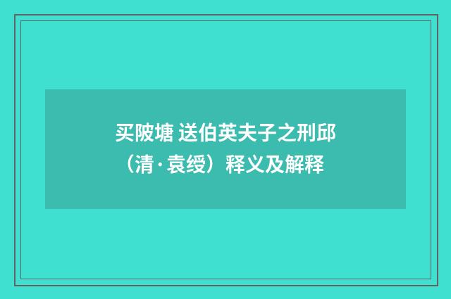 买陂塘 送伯英夫子之刑邱（清·袁绶）释义及解释