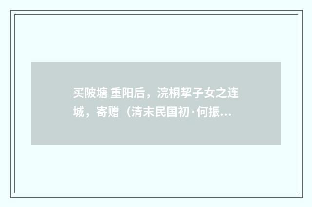 买陂塘 重阳后，浣桐挈子女之连城，寄赠（清末民国初·何振岱）释义及解释