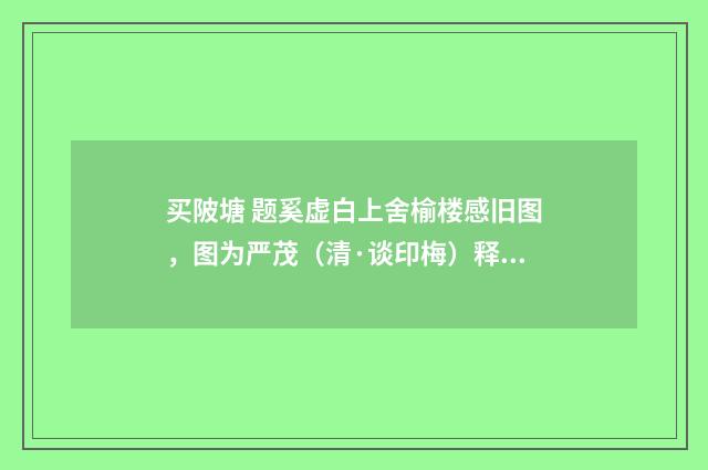 买陂塘 题奚虚白上舍榆楼感旧图，图为严茂（清·谈印梅）释义及解释