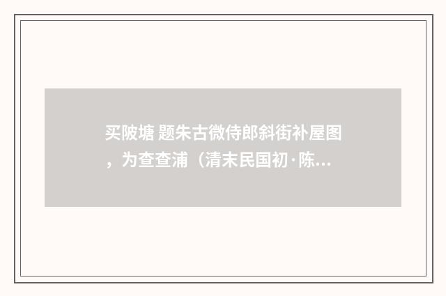 买陂塘 题朱古微侍郎斜街补屋图，为查查浦（清末民国初·陈锐）释义及解释