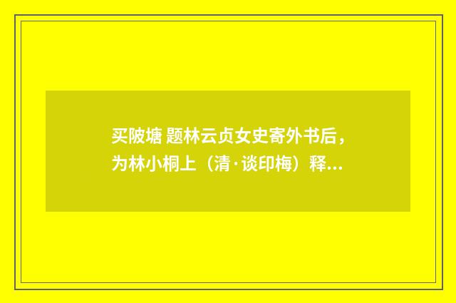 买陂塘 题林云贞女史寄外书后，为林小桐上（清·谈印梅）释义及解释