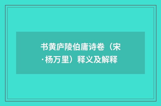 书黄庐陵伯庸诗卷（宋·杨万里）释义及解释
