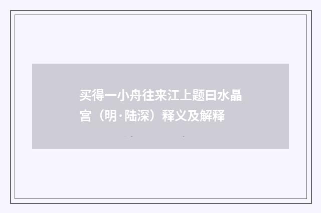 买得一小舟往来江上题曰水晶宫（明·陆深）释义及解释