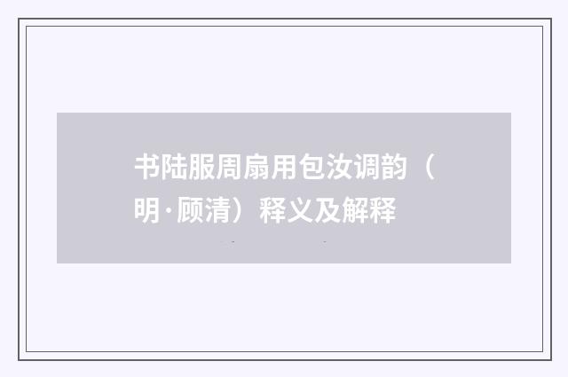 书陆服周扇用包汝调韵（明·顾清）释义及解释