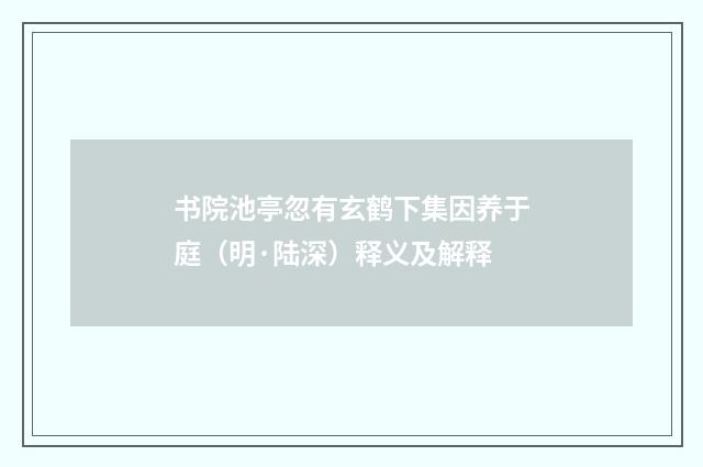 书院池亭忽有玄鹤下集因养于庭（明·陆深）释义及解释