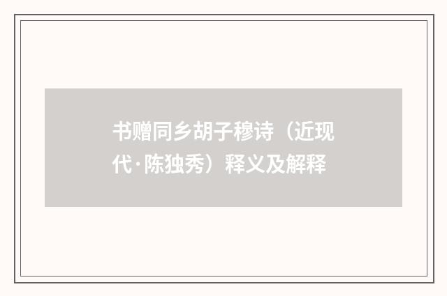 书赠同乡胡子穆诗（近现代·陈独秀）释义及解释