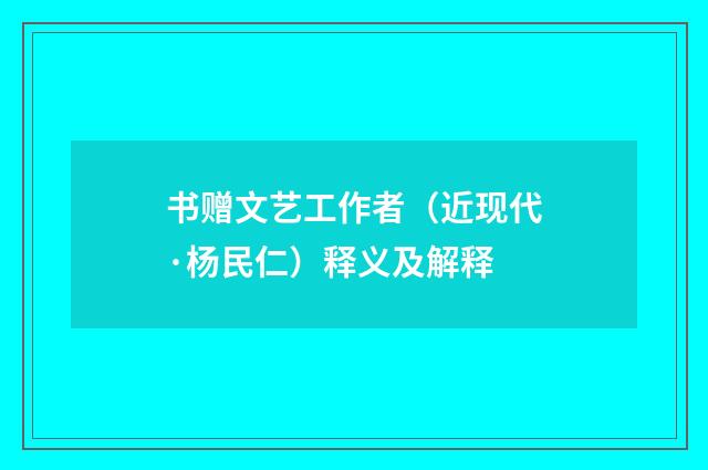 书赠文艺工作者（近现代·杨民仁）释义及解释