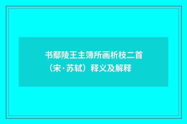 书鄢陵王主簿所画析枝二首（宋·苏轼）释义及解释