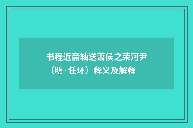 书程近斋轴送萧侯之荣河尹（明·任环）释义及解释