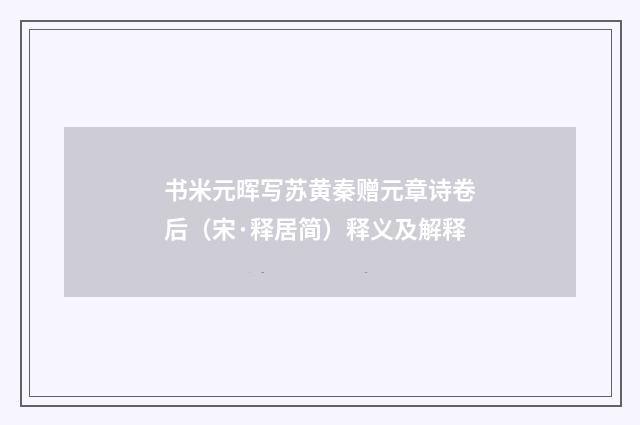 书米元晖写苏黄秦赠元章诗卷后（宋·释居简）释义及解释