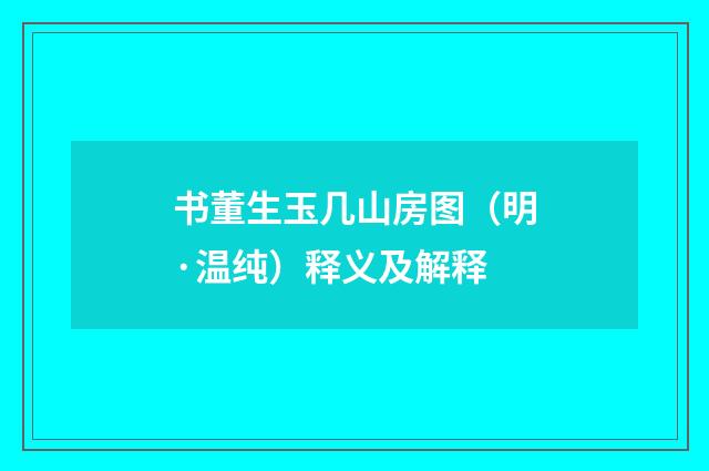 书董生玉几山房图（明·温纯）释义及解释
