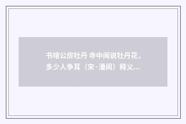 书璿公房牡丹 寺中闻说牡丹花，多少人争耳（宋·潘阆）释义及解释