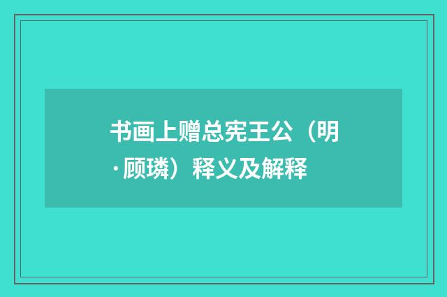 书画上赠总宪王公（明·顾璘）释义及解释