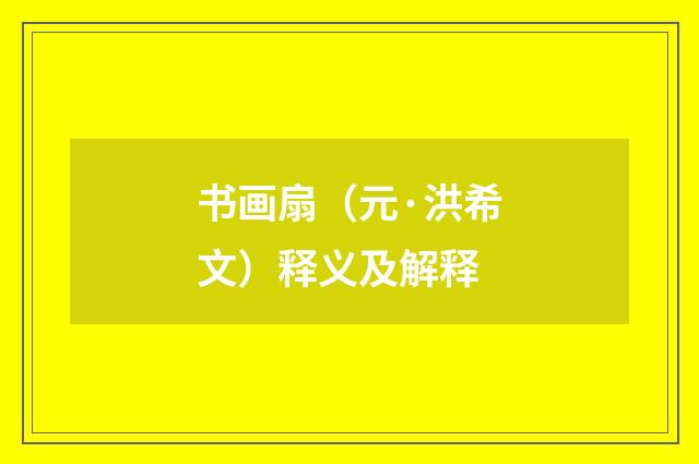 书画扇（元·洪希文）释义及解释