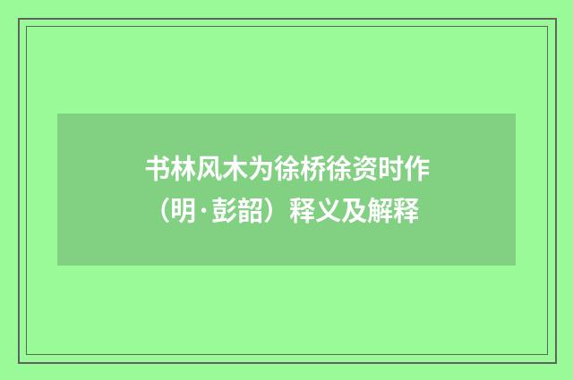 书林风木为徐桥徐资时作（明·彭韶）释义及解释