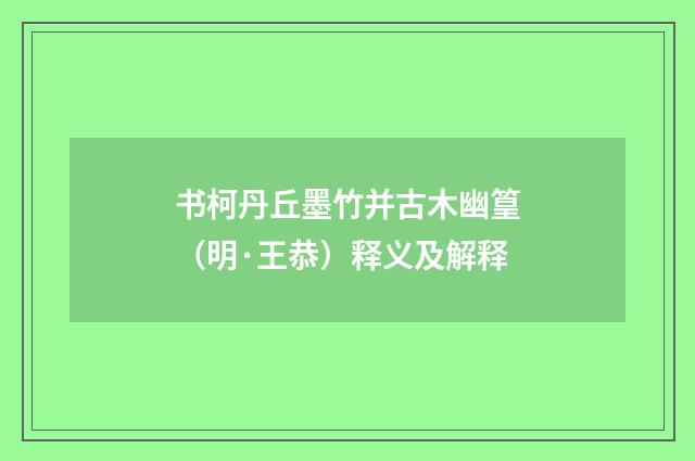 书柯丹丘墨竹并古木幽篁（明·王恭）释义及解释