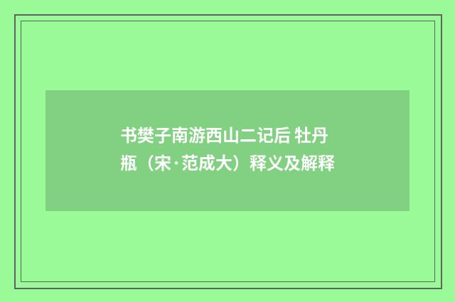 书樊子南游西山二记后 牡丹瓶（宋·范成大）释义及解释