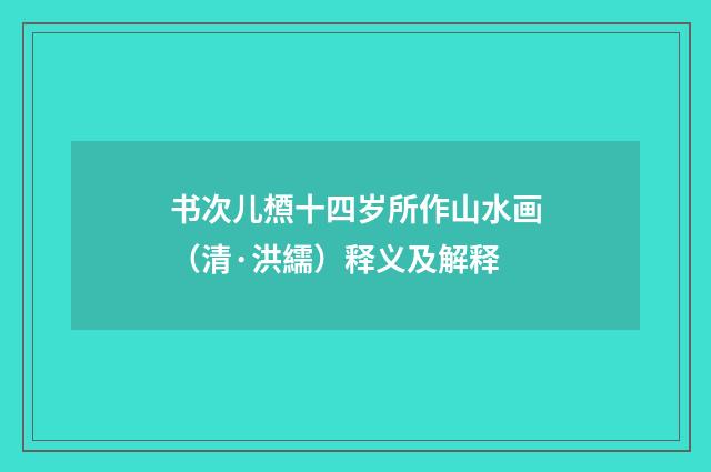 书次儿槱十四岁所作山水画（清·洪繻）释义及解释