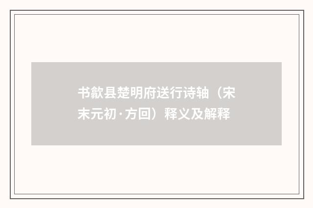 书歙县楚明府送行诗轴（宋末元初·方回）释义及解释