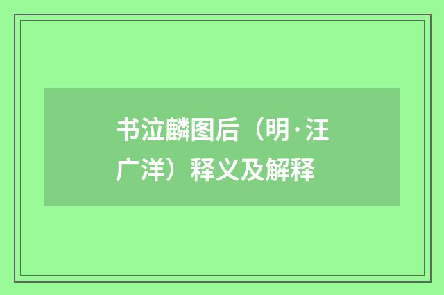 书泣麟图后（明·汪广洋）释义及解释