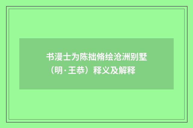 书漫士为陈拙脩绘沧洲别墅（明·王恭）释义及解释
