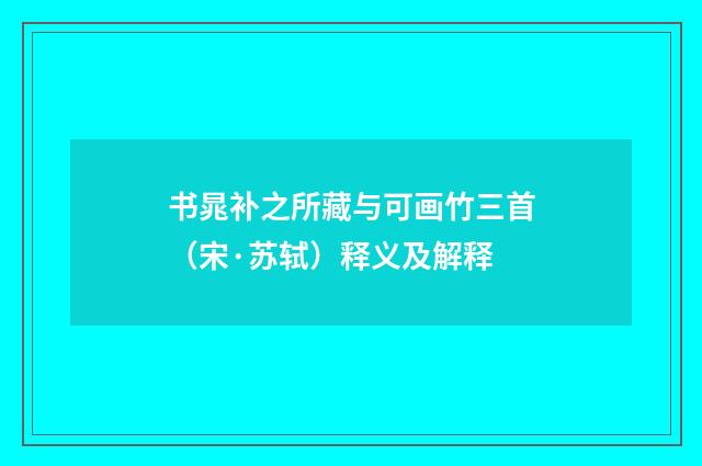 书晁补之所藏与可画竹三首（宋·苏轼）释义及解释
