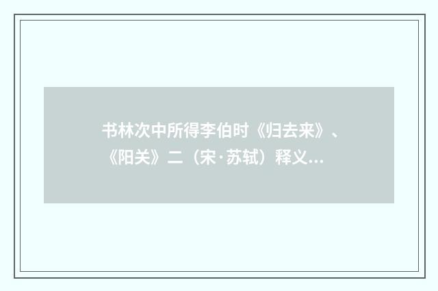 书林次中所得李伯时《归去来》、《阳关》二（宋·苏轼）释义及解释