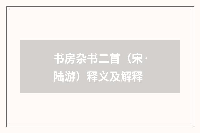 书房杂书二首（宋·陆游）释义及解释