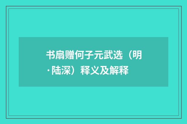 书扇赠何子元武选（明·陆深）释义及解释