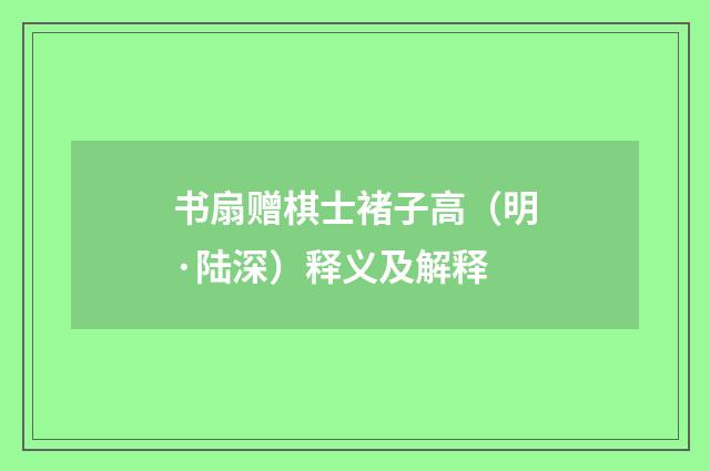 书扇赠棋士褚子高（明·陆深）释义及解释