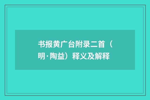 书报黄广台附录二首（明·陶益）释义及解释