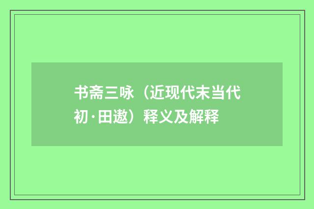 书斋三咏（近现代末当代初·田遨）释义及解释