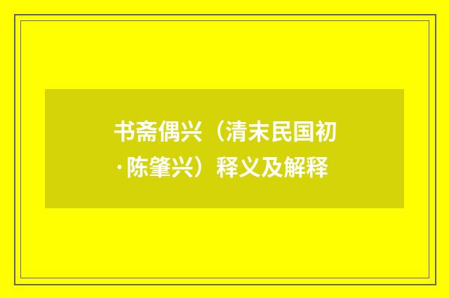 书斋偶兴（清末民国初·陈肇兴）释义及解释