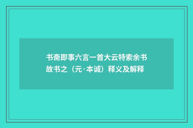 书斋即事六言一首大云特索余书故书之（元·本诚）释义及解释