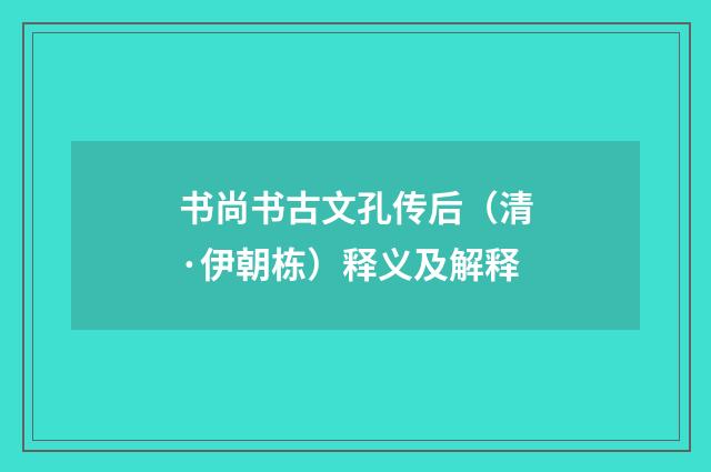 书尚书古文孔传后（清·伊朝栋）释义及解释