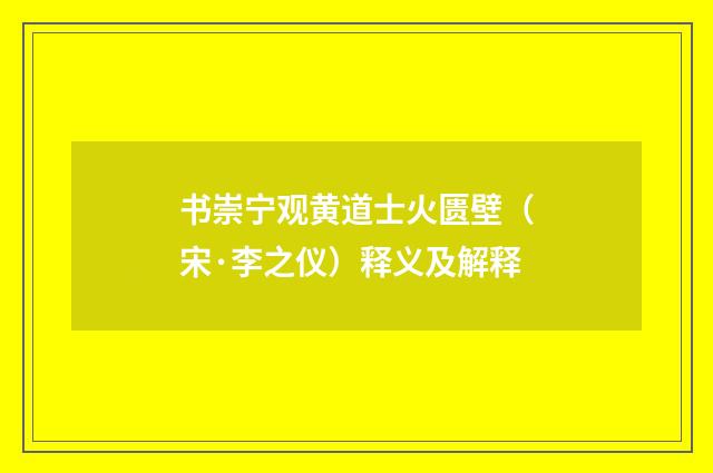 书崇宁观黄道士火匮壁（宋·李之仪）释义及解释