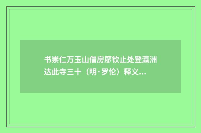 书崇仁万玉山僧房廖钦止处登瀛洲达此寺三十（明·罗伦）释义及解释