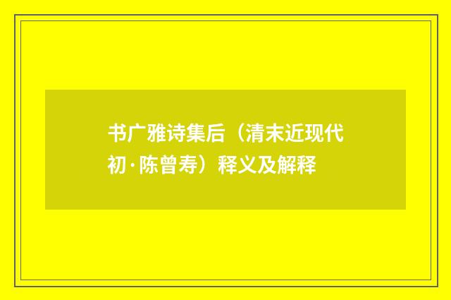 书广雅诗集后（清末近现代初·陈曾寿）释义及解释