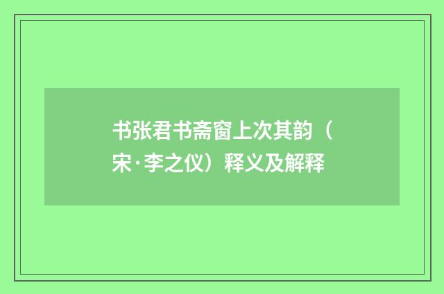 书张君书斋窗上次其韵（宋·李之仪）释义及解释