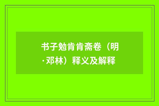 书子勉肯肯斋卷（明·邓林）释义及解释