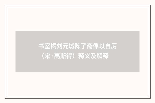 书室揭刘元城陈了斋像以自厉（宋·高斯得）释义及解释
