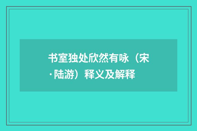 书室独处欣然有咏（宋·陆游）释义及解释