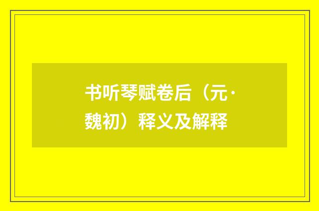 书听琴赋卷后（元·魏初）释义及解释