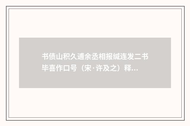 书债山积久逋余丞相报缄连发二书毕喜作口号（宋·许及之）释义及解释