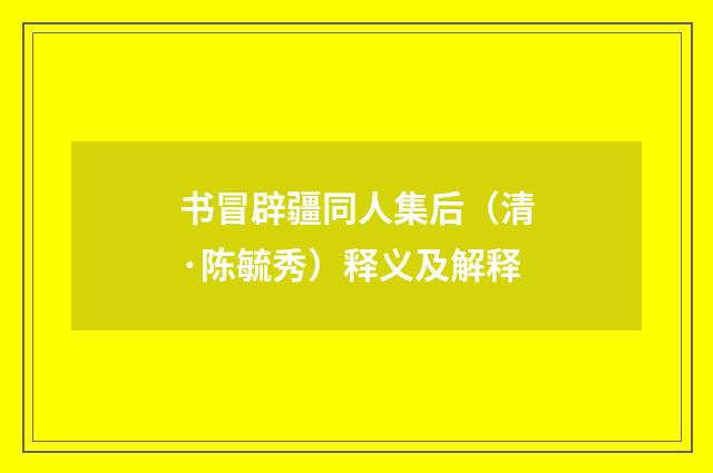 书冒辟疆同人集后（清·陈毓秀）释义及解释